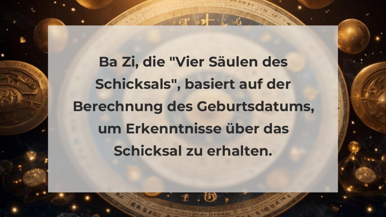 Ba Zi, die "Vier Säulen des Schicksals", basiert auf der Berechnung des Geburtsdatums, um Erkenntnisse über das Schicksal zu erhalten.