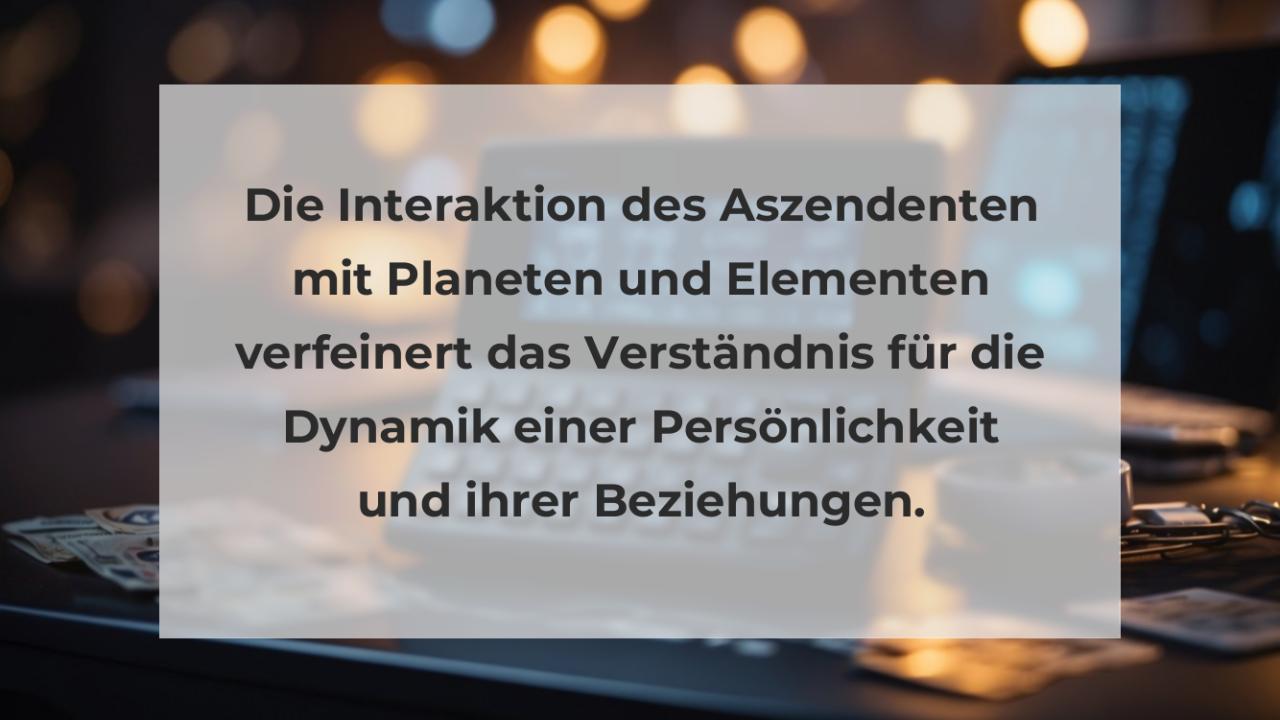 Die Interaktion des Aszendenten mit Planeten und Elementen verfeinert das Verständnis für die Dynamik einer Persönlichkeit und ihrer Beziehungen.