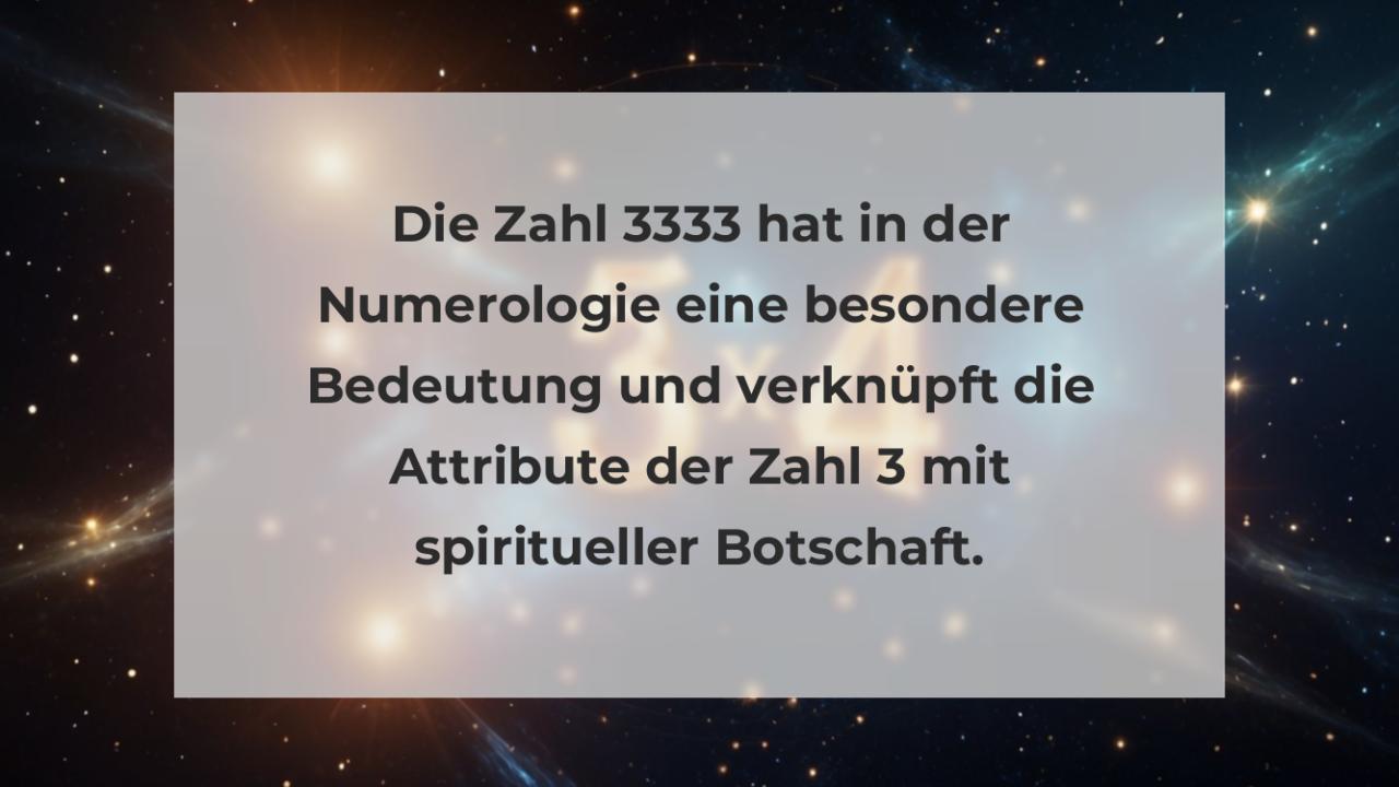 Die Zahl 3333 hat in der Numerologie eine besondere Bedeutung und verknüpft die Attribute der Zahl 3 mit spiritueller Botschaft.