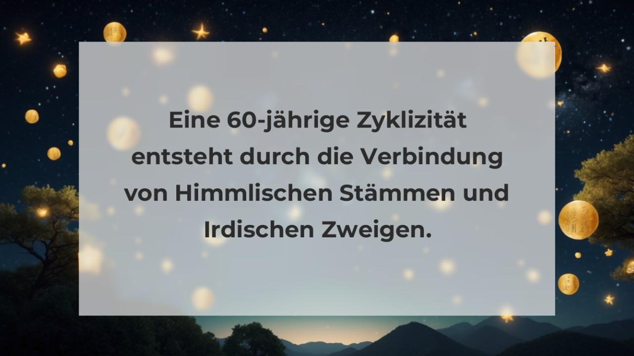 Eine 60-jährige Zyklizität entsteht durch die Verbindung von Himmlischen Stämmen und Irdischen Zweigen.