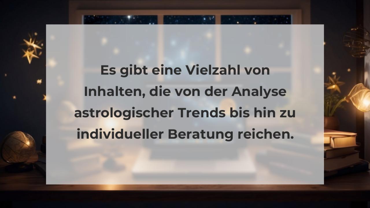 Es gibt eine Vielzahl von Inhalten, die von der Analyse astrologischer Trends bis hin zu individueller Beratung reichen.