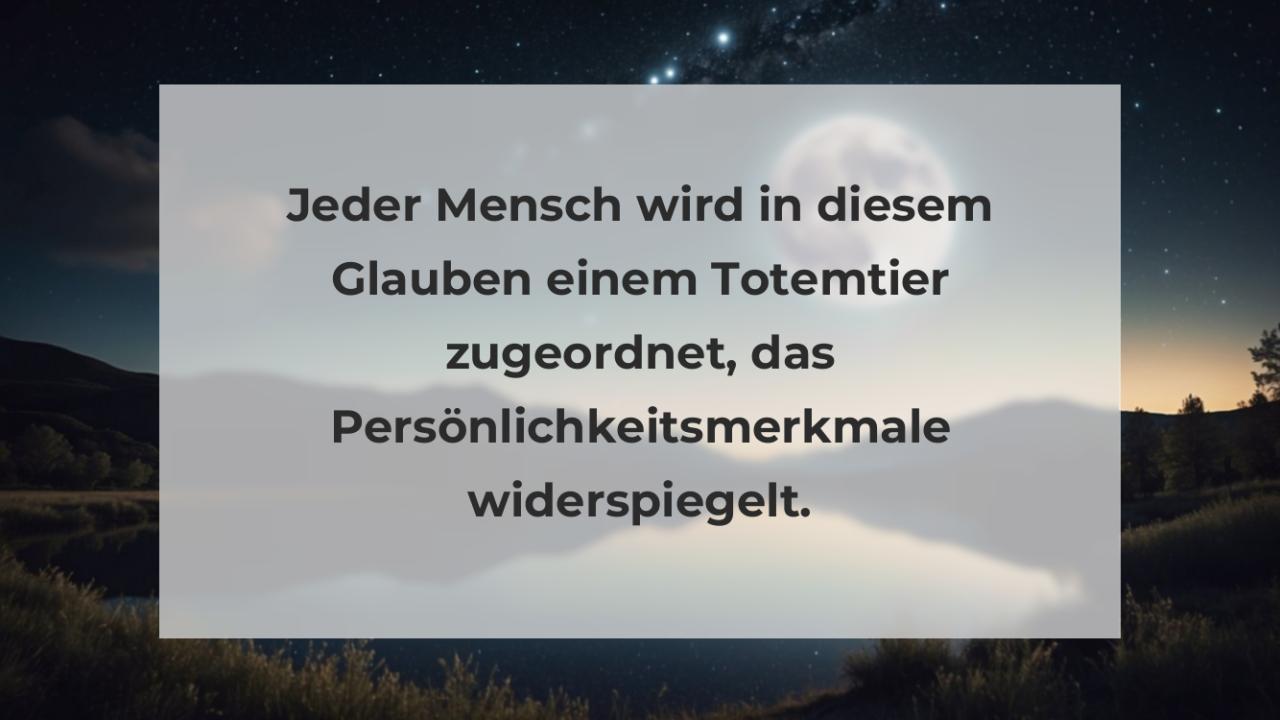 Jeder Mensch wird in diesem Glauben einem Totemtier zugeordnet, das Persönlichkeitsmerkmale widerspiegelt.