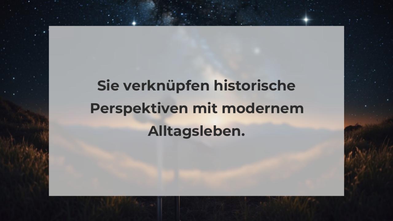 Sie verknüpfen historische Perspektiven mit modernem Alltagsleben.